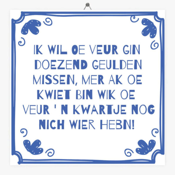 Ik wil oe veur gin doezend geulden missen, mer ak oe kwiet bin wik oe veur ' n kwartje nog nich wier hebn!